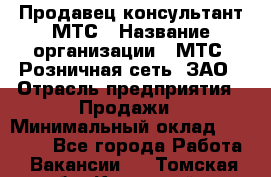 Продавец-консультант МТС › Название организации ­ МТС, Розничная сеть, ЗАО › Отрасль предприятия ­ Продажи › Минимальный оклад ­ 17 000 - Все города Работа » Вакансии   . Томская обл.,Кедровый г.